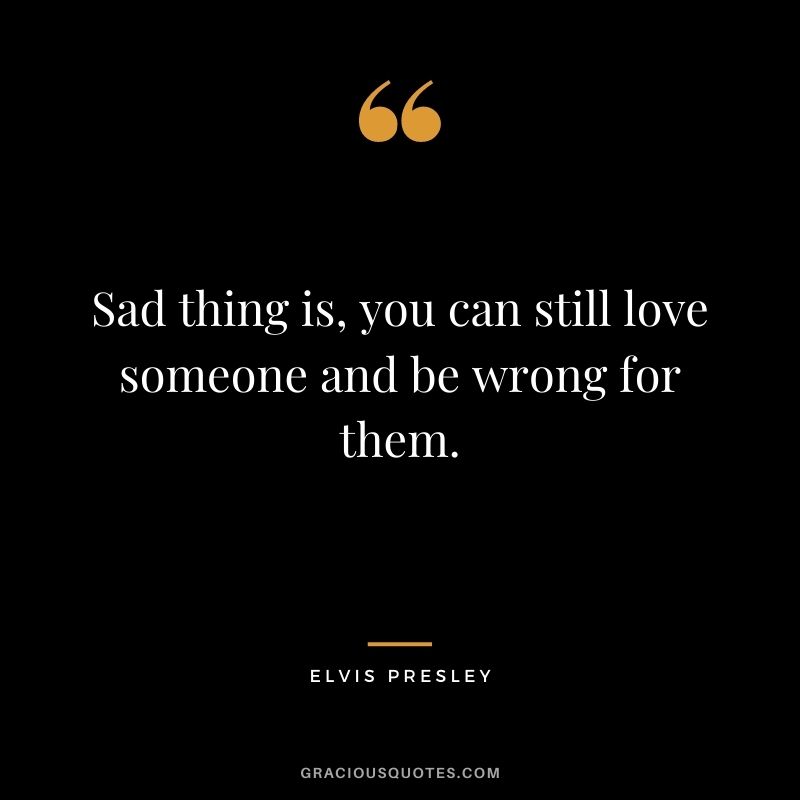 Sad thing is, you can still love someone and be wrong for them.