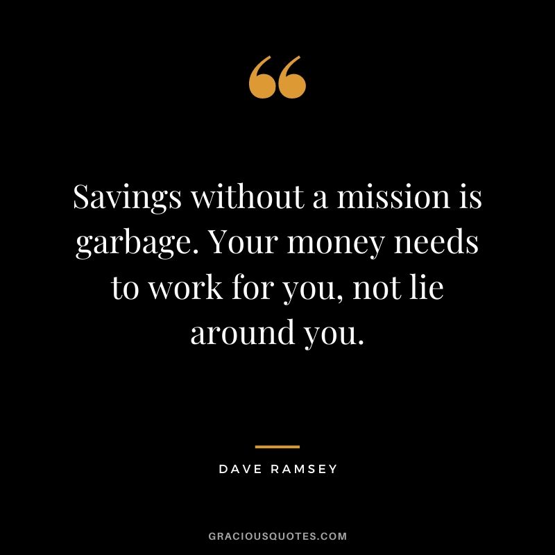 Savings without a mission is garbage. Your money needs to work for you, not lie around you.