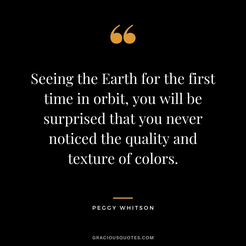 Seeing the Earth for the first time in orbit, you will be surprised that you never noticed the quality and texture of colors.