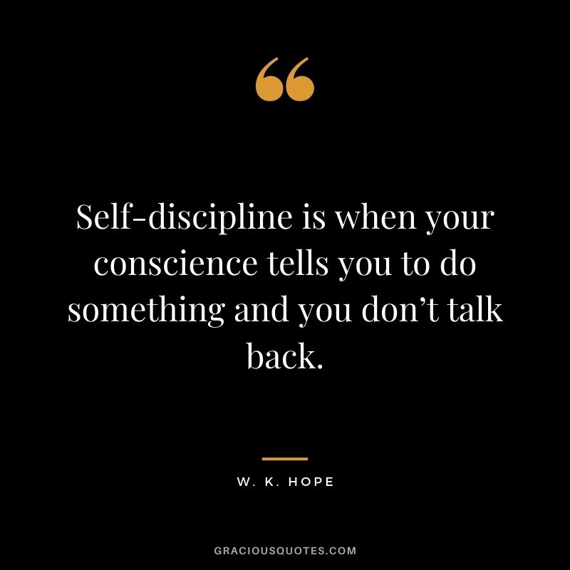 Self-discipline is when your conscience tells you to do something and you don’t talk back. - W. K. Hope