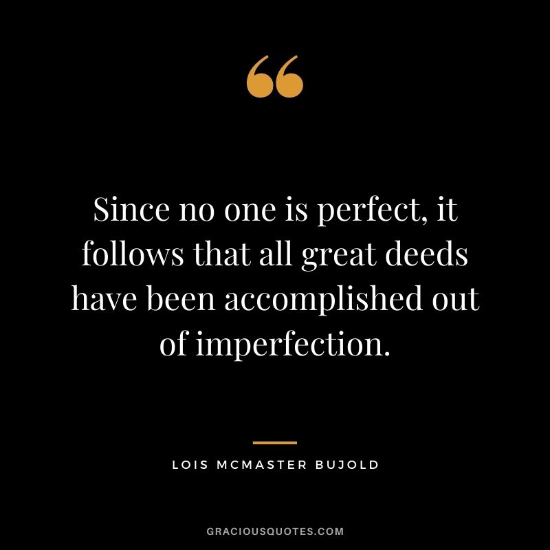Since no one is perfect, it follows that all great deeds have been accomplished out of imperfection. - Lois McMaster Bujold