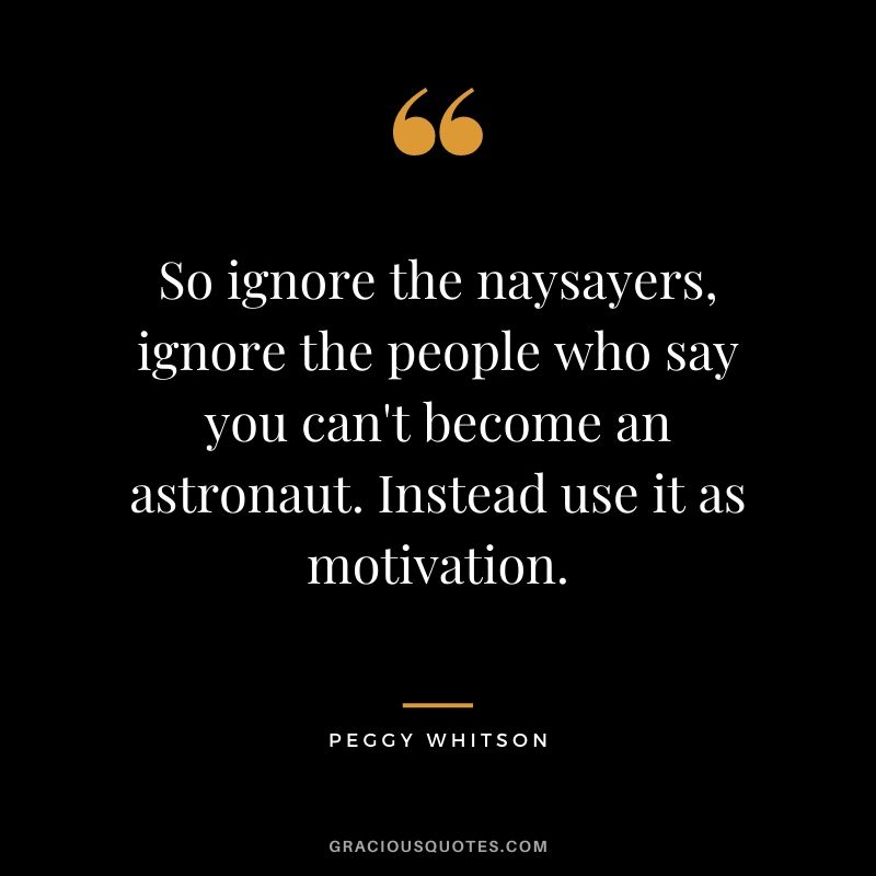 So ignore the naysayers, ignore the people who say you can't become an astronaut. Instead use it as motivation.