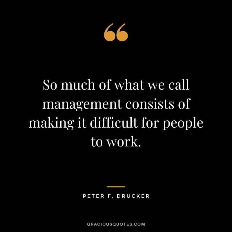 So much of what we call management consists of making it difficult for people to work.