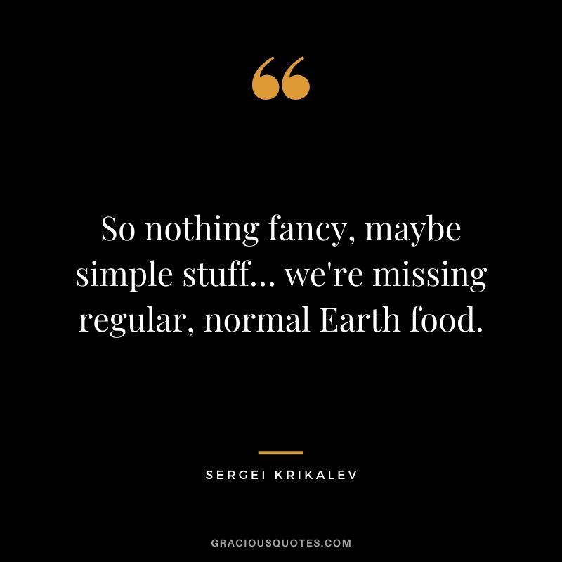 So nothing fancy, maybe simple stuff… we're missing regular, normal Earth food.