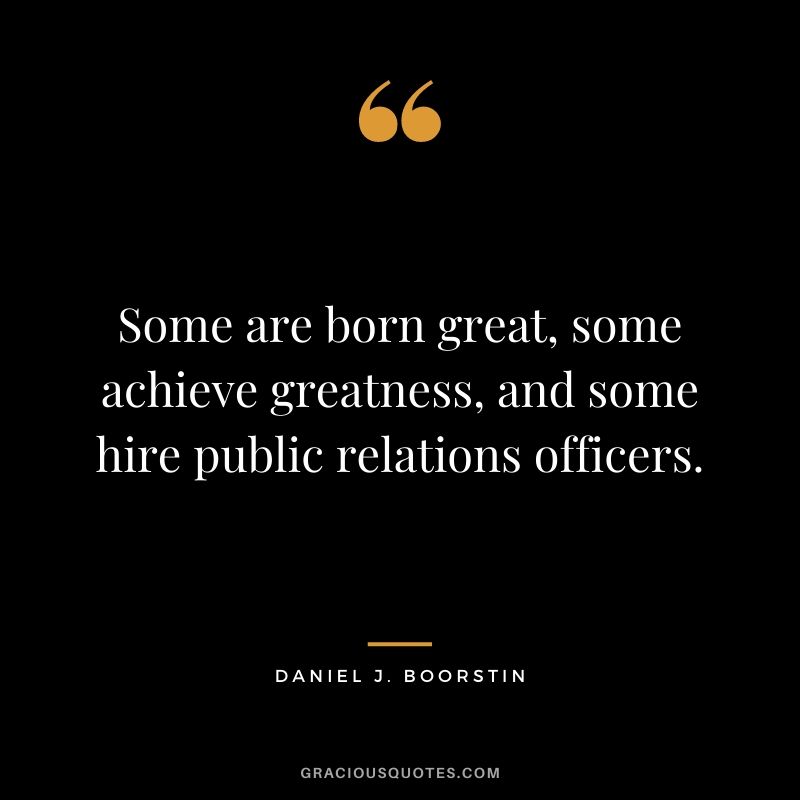 Some are born great, some achieve greatness, and some hire public relations officers.