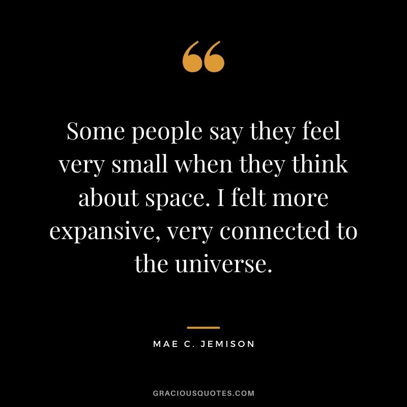 Some people say they feel very small when they think about space. I felt more expansive, very connected to the universe.