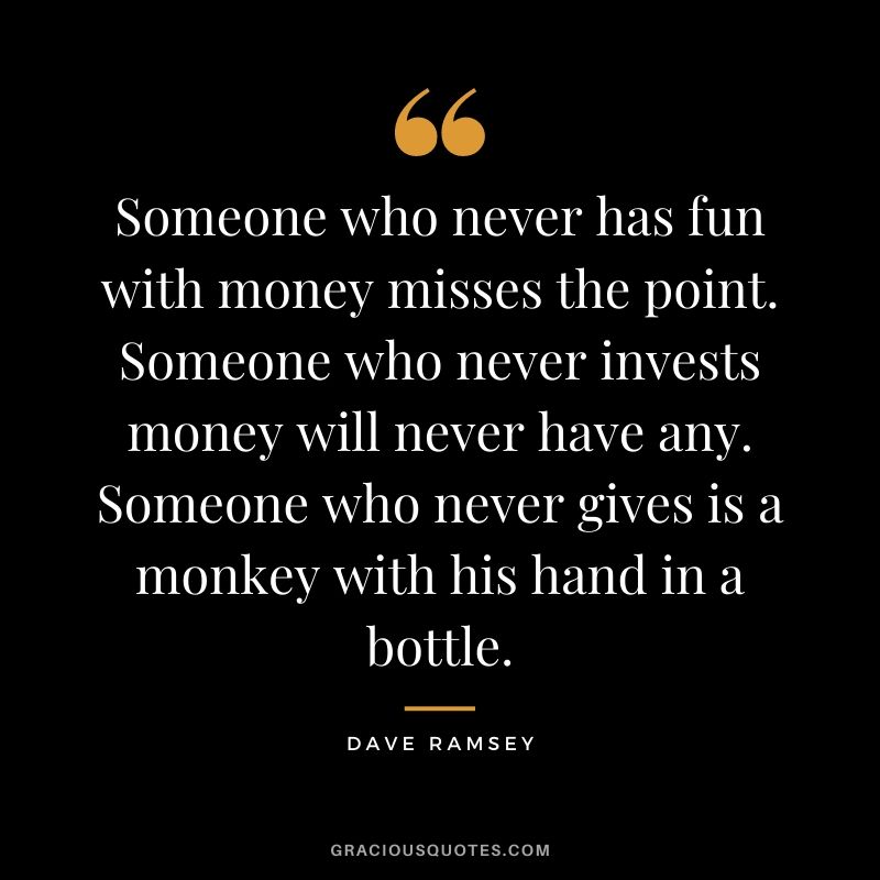 Someone who never has fun with money misses the point. Someone who never invests money will never have any. Someone who never gives is a monkey with his hand in a bottle.
