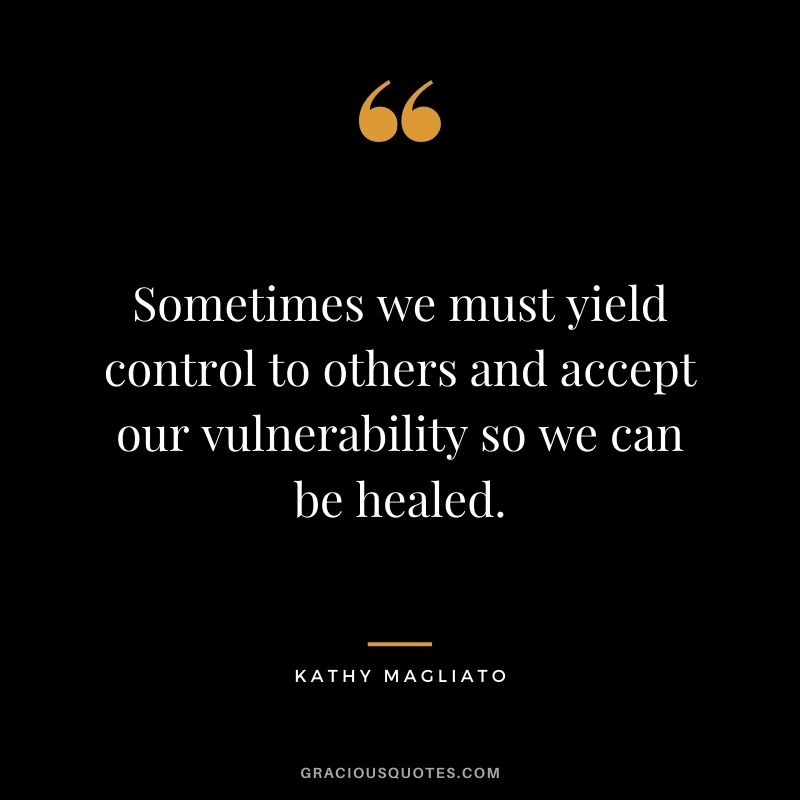 Sometimes we must yield control to others and accept our vulnerability so we can be healed. - Kathy Magliato