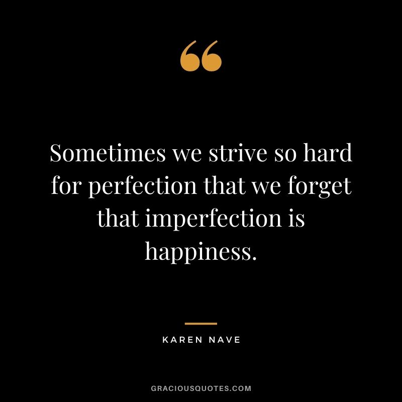 Sometimes we strive so hard for perfection that we forget that imperfection is happiness. - Karen Nave