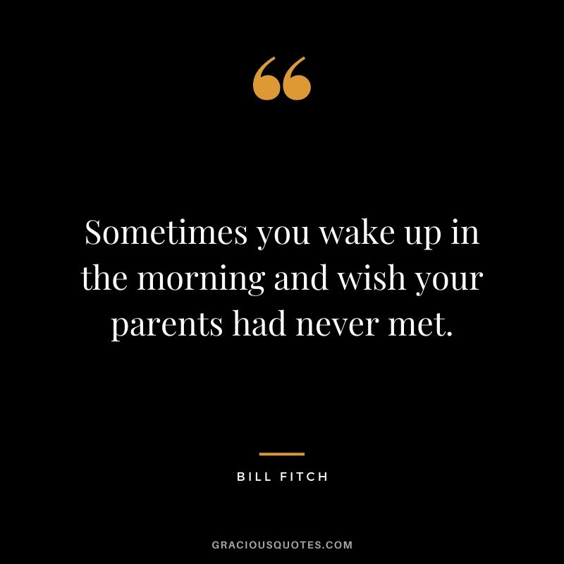 Sometimes you wake up in the morning and wish your parents had never met.