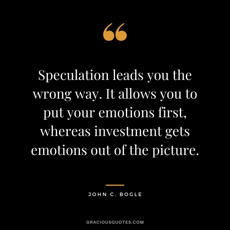 Speculation leads you the wrong way. It allows you to put your emotions first, whereas investment gets emotions out of the picture.