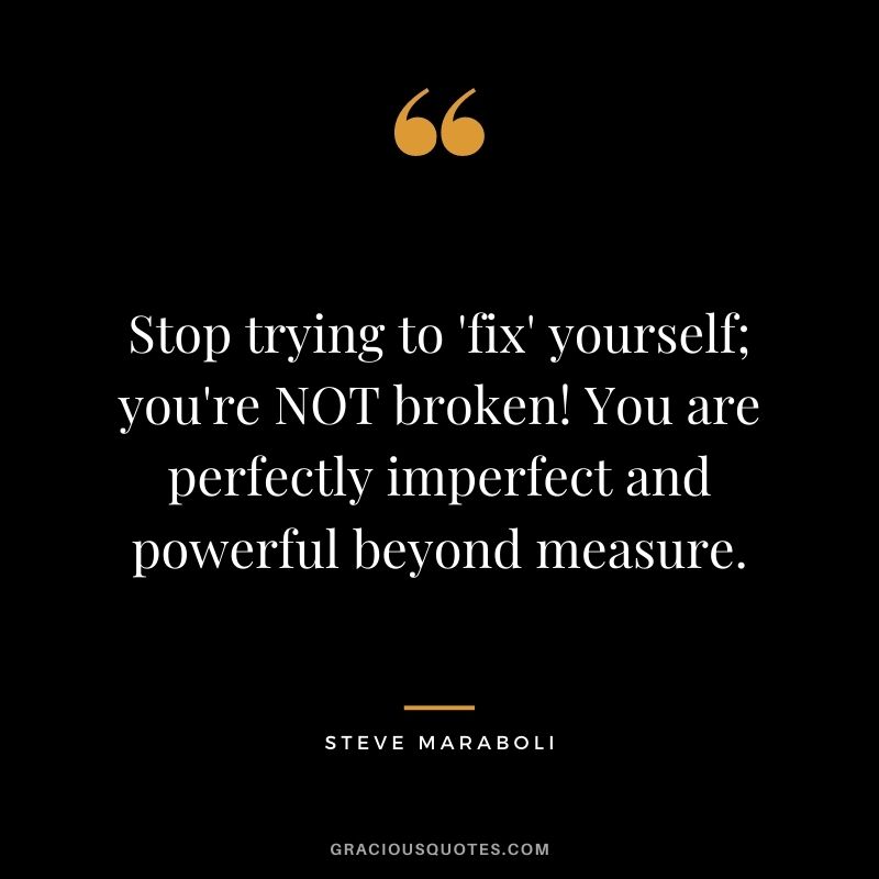 Stop trying to 'fix' yourself; you're NOT broken! You are perfectly imperfect and powerful beyond measure. - Steve Maraboli