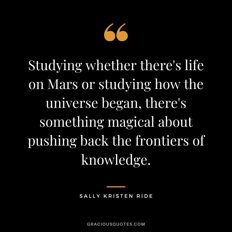 Studying whether there's life on Mars or studying how the universe began, there's something magical about pushing back the frontiers of knowledge.