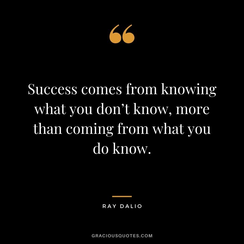 Success comes from knowing what you don’t know, more than coming from what you do know.