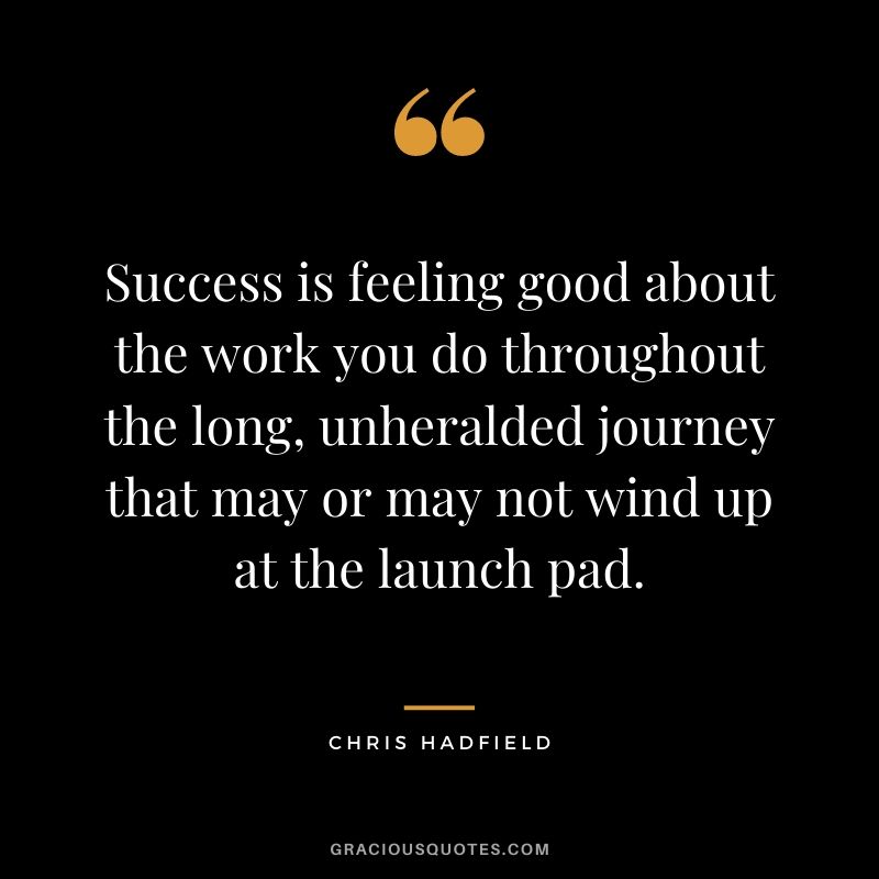 Success is feeling good about the work you do throughout the long, unheralded journey that may or may not wind up at the launch pad.