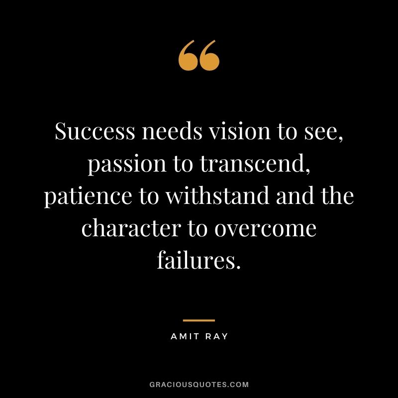 Success needs vision to see, passion to transcend, patience to withstand and the character to overcome failures.