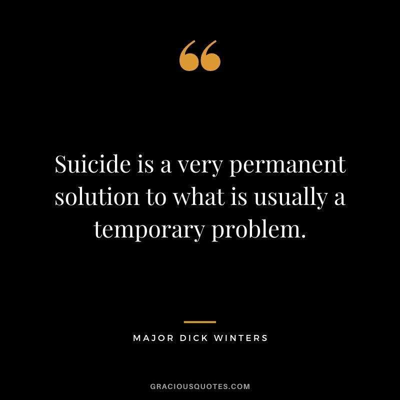 Suicide is a very permanent solution to what is usually a temporary problem.