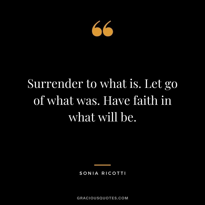 Surrender to what is. Let go of what was. Have faith in what will be. - Sonia Ricotti