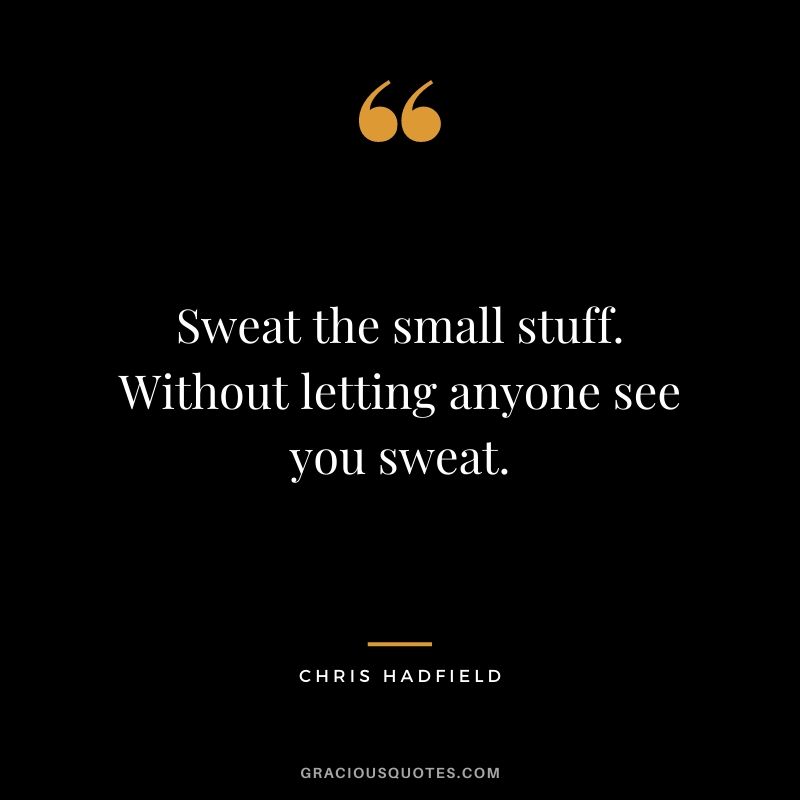 Sweat the small stuff. Without letting anyone see you sweat.