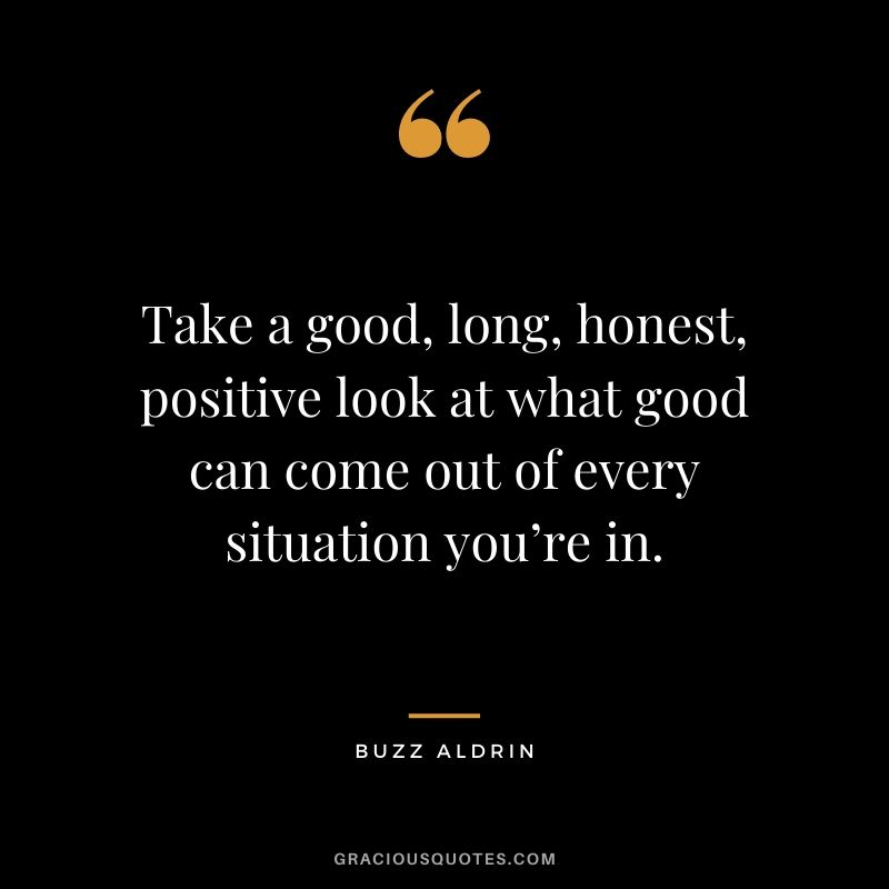 Take a good, long, honest, positive look at what good can come out of every situation you’re in.