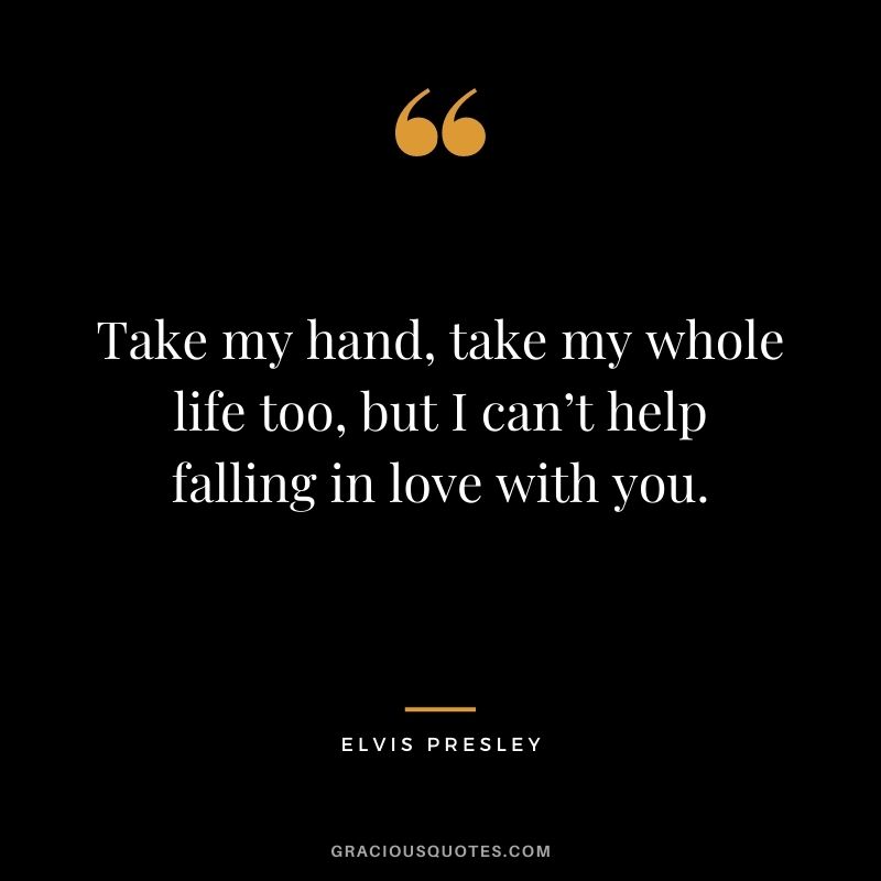 Take my hand, take my whole life too, but I can’t help falling in love with you.