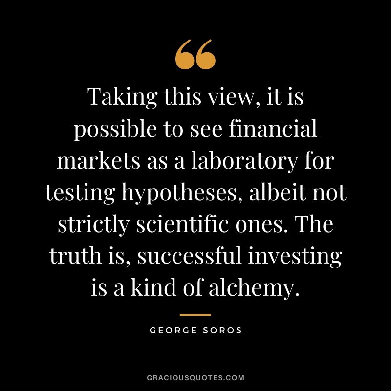Taking this view, it is possible to see financial markets as a laboratory for testing hypotheses, albeit not strictly scientific ones. The truth is, successful investing is a kind of alchemy.