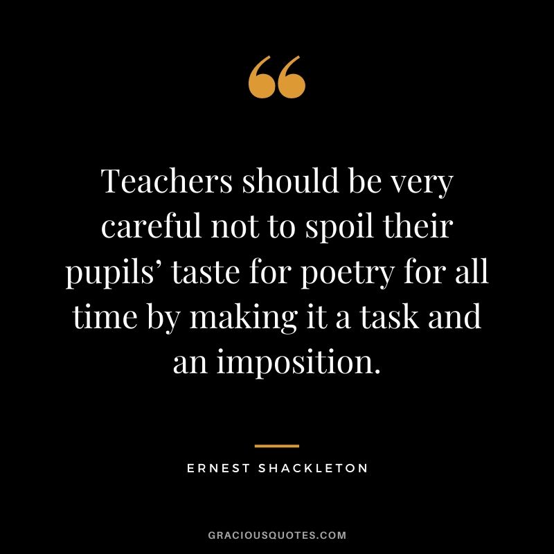 Teachers should be very careful not to spoil their pupils’ taste for poetry for all time by making it a task and an imposition.
