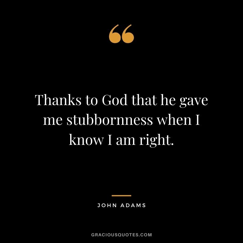 Thanks to God that he gave me stubbornness when I know I am right.