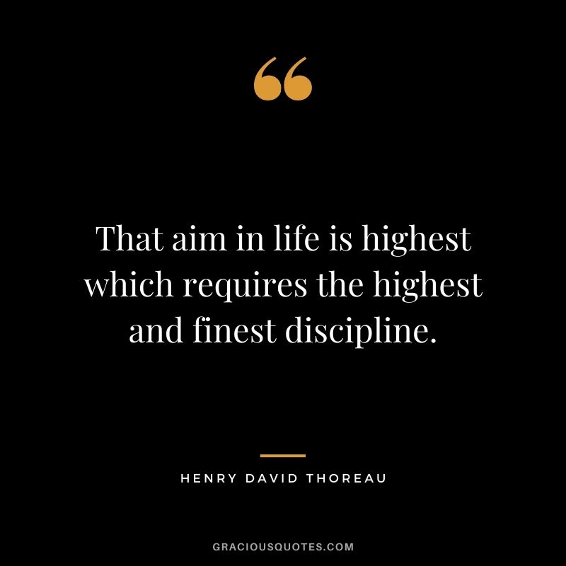 That aim in life is highest which requires the highest and finest discipline. - Henry David Thoreau