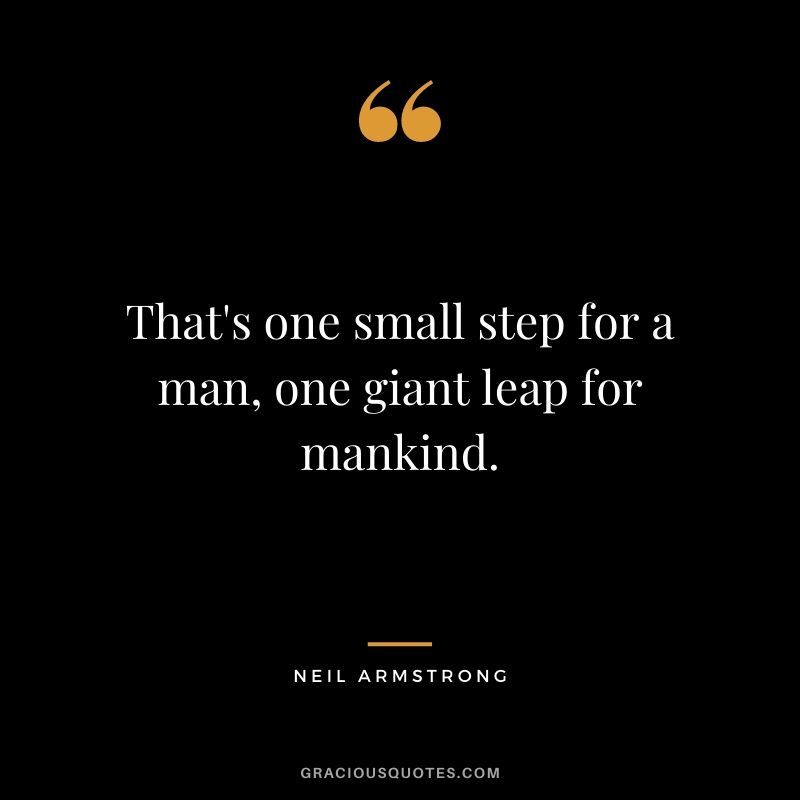 That’s one small step for a man, one giant leap for mankind. - Neil Armstrong