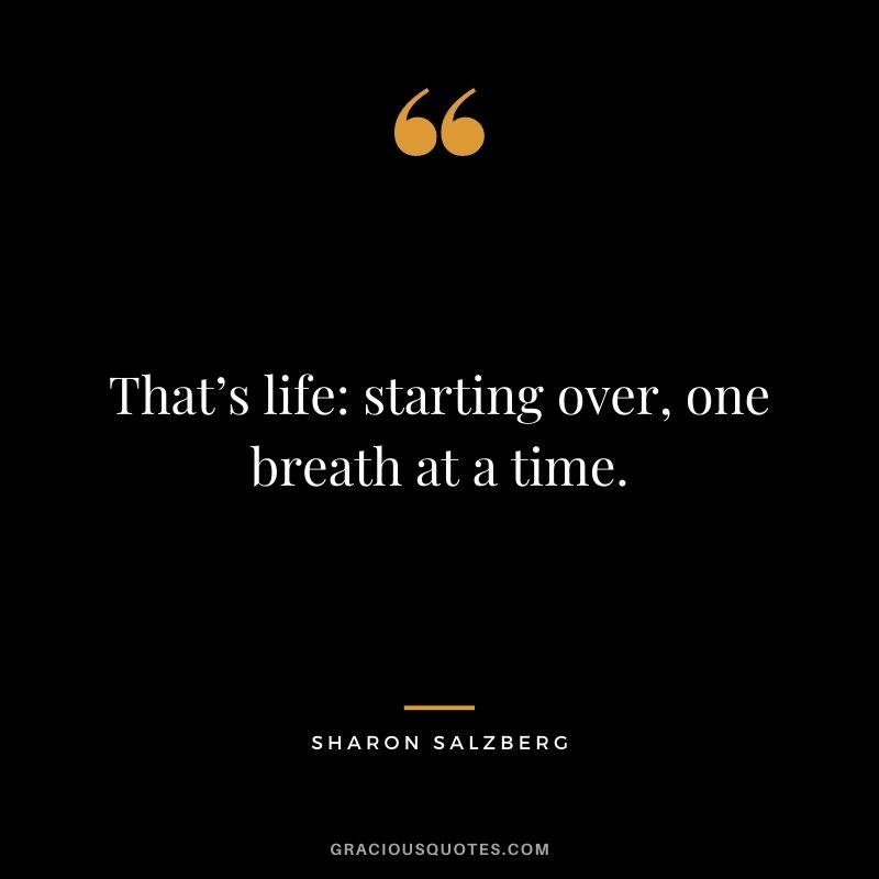 That’s life: starting over, one breath at a time. - Sharon Salzberg