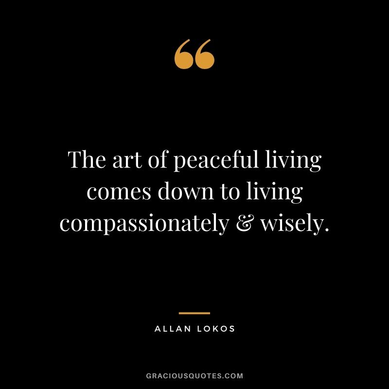 The art of peaceful living comes down to living compassionately & wisely. - Allan Lokos