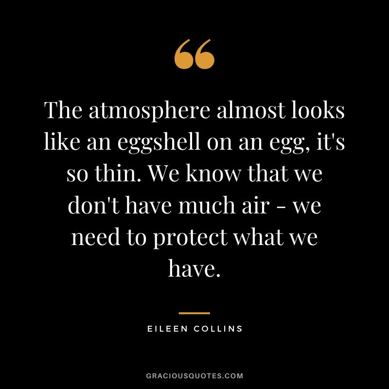 The atmosphere almost looks like an eggshell on an egg, it's so thin. We know that we don't have much air - we need to protect what we have.