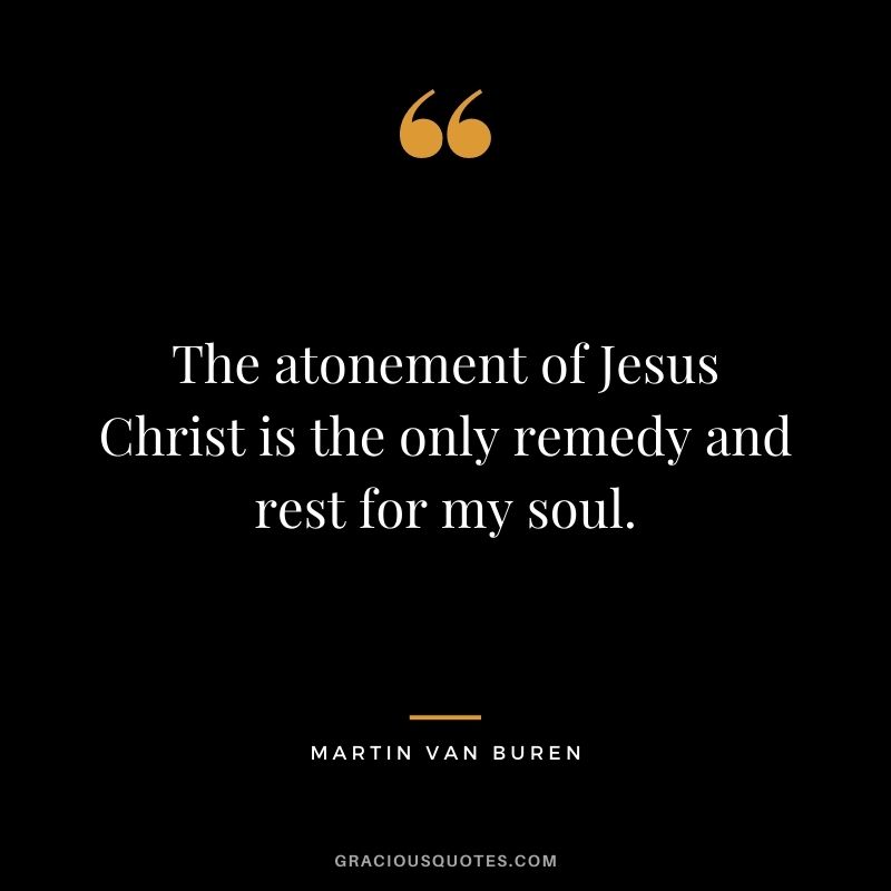 The atonement of Jesus Christ is the only remedy and rest for my soul.