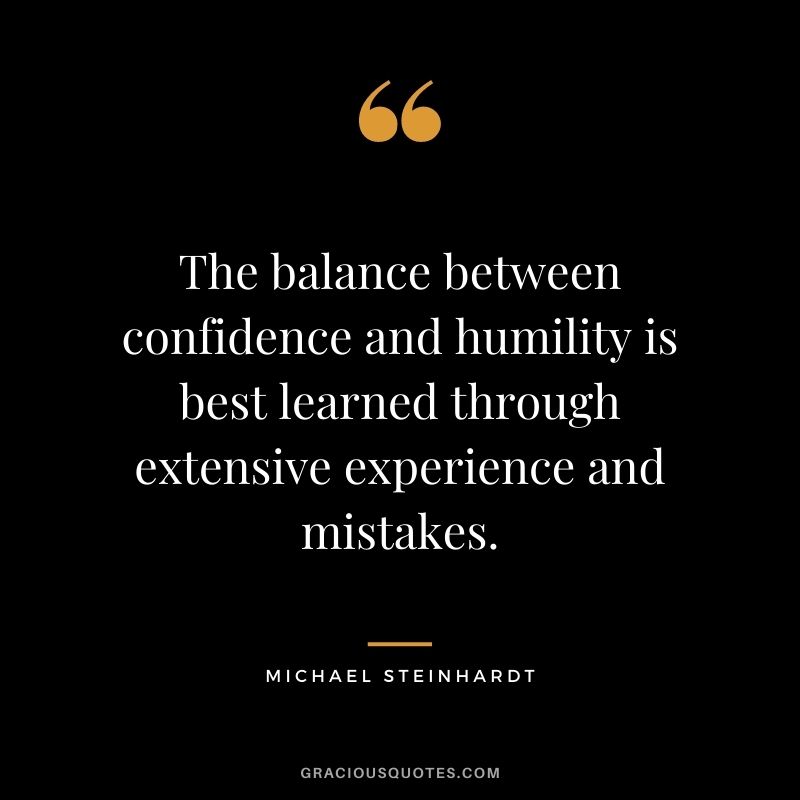 The balance between confidence and humility is best learned through extensive experience and mistakes. - Michael Steinhardt