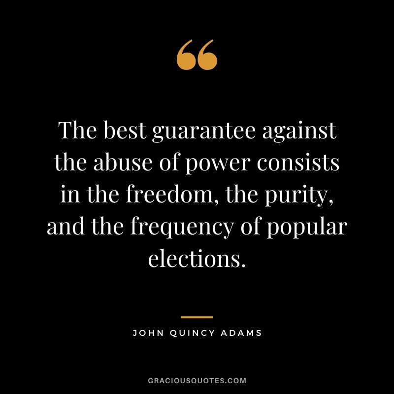 The best guarantee against the abuse of power consists in the freedom, the purity, and the frequency of popular elections.