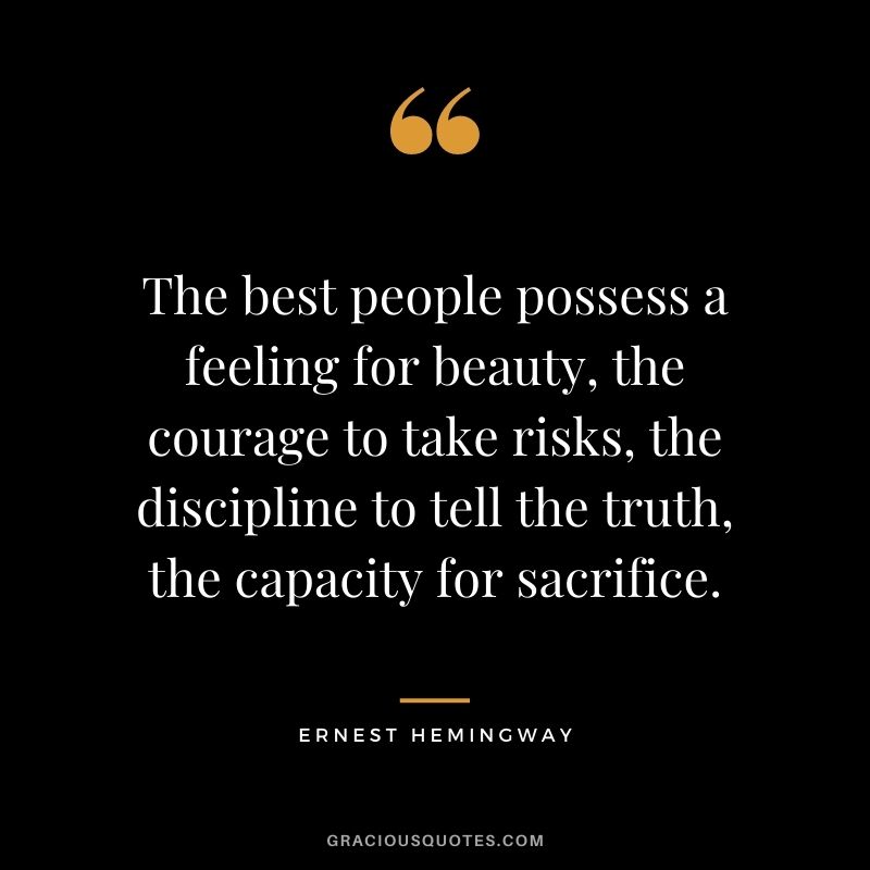 The best people possess a feeling for beauty, the courage to take risks, the discipline to tell the truth, the capacity for sacrifice. - Ernest Hemingway