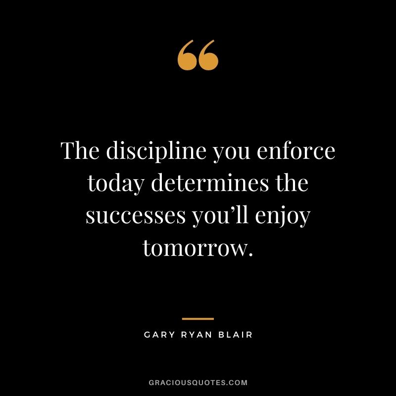 The discipline you enforce today determines the successes you’ll enjoy tomorrow. - Gary Ryan Blair