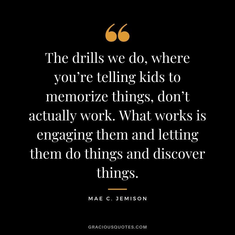 The drills we do, where you’re telling kids to memorize things, don’t actually work. What works is engaging them and letting them do things and discover things.