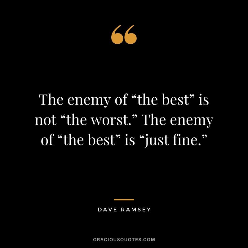 The enemy of “the best” is not “the worst.” The enemy of “the best” is “just fine.”