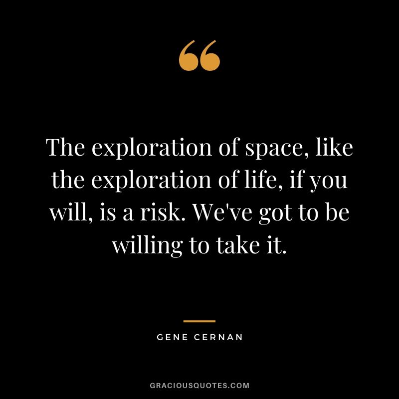 The exploration of space, like the exploration of life, if you will, is a risk. We’ve got to be willing to take it.