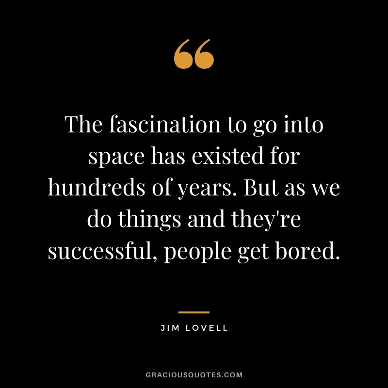 The fascination to go into space has existed for hundreds of years. But as we do things and they're successful, people get bored.