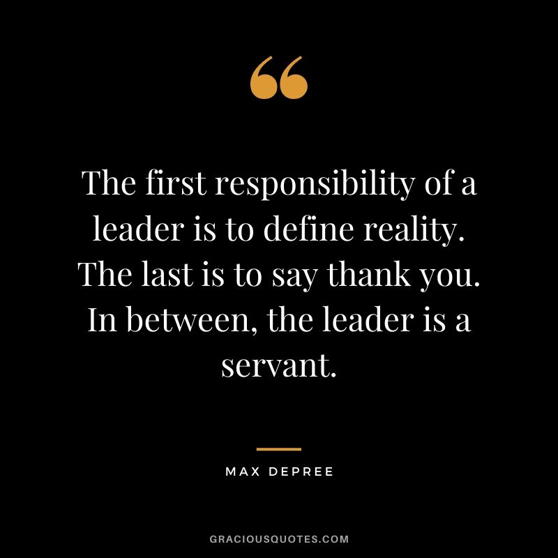 The first responsibility of a leader is to define reality. The last is to say thank you. In between, the leader is a servant. - Max DePree