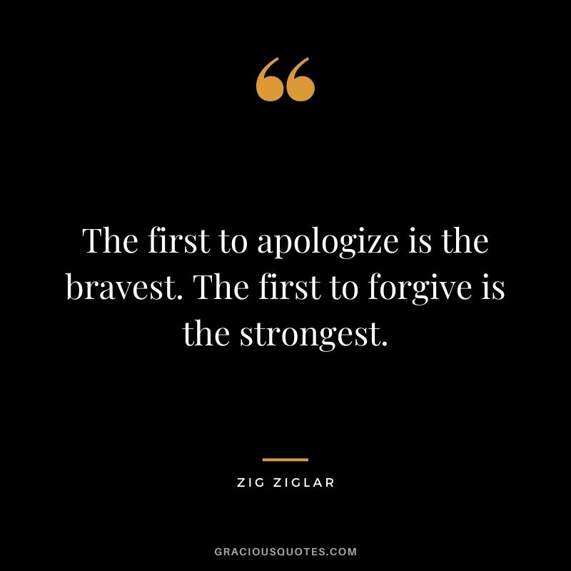 The first to apologize is the bravest. The first to forgive is the strongest. - Zig Ziglar