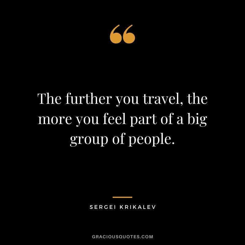 The further you travel, the more you feel part of a big group of people. - Sergei Krikalev
