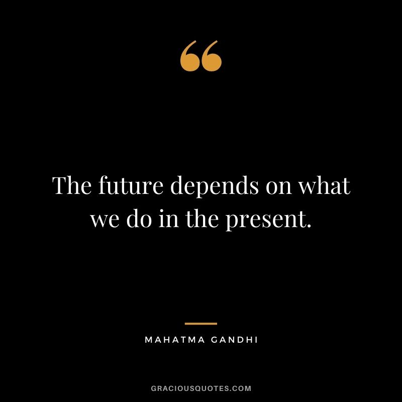 The future depends on what we do in the present. - Mahatma Gandhi