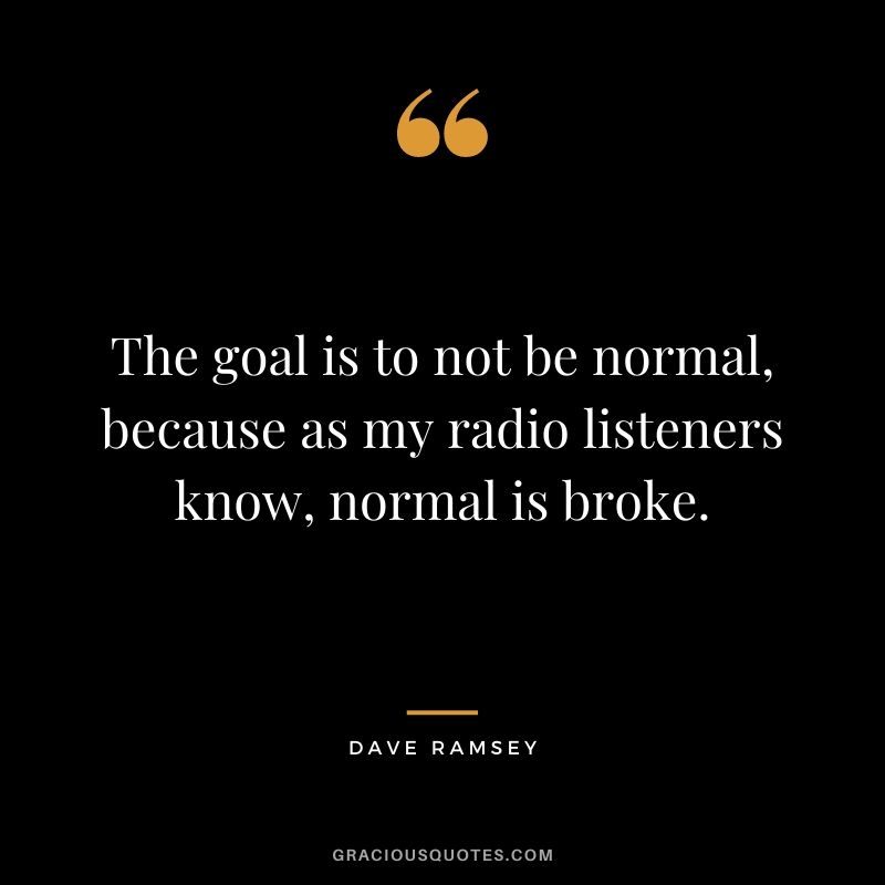 The goal is to not be normal, because as my radio listeners know, normal is broke.