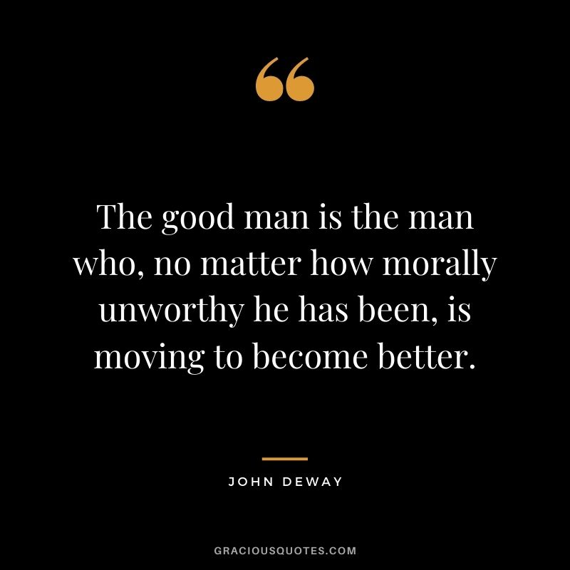 The good man is the man who, no matter how morally unworthy he has been, is moving to become better. - John Deway