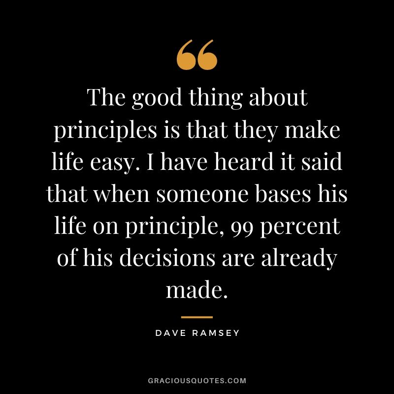 The good thing about principles is that they make life easy. I have heard it said that when someone bases his life on principle, 99 percent of his decisions are already made.