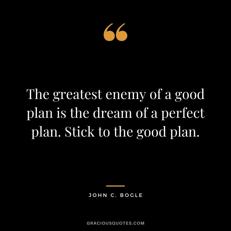 The greatest enemy of a good plan is the dream of a perfect plan. Stick to the good plan.